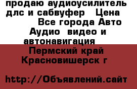 продаю аудиоусилитель длс и сабвуфер › Цена ­ 15 500 - Все города Авто » Аудио, видео и автонавигация   . Пермский край,Красновишерск г.